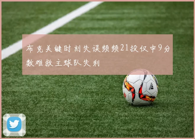 布克关键时刻失误频频21投仅中9分数难救主球队失利