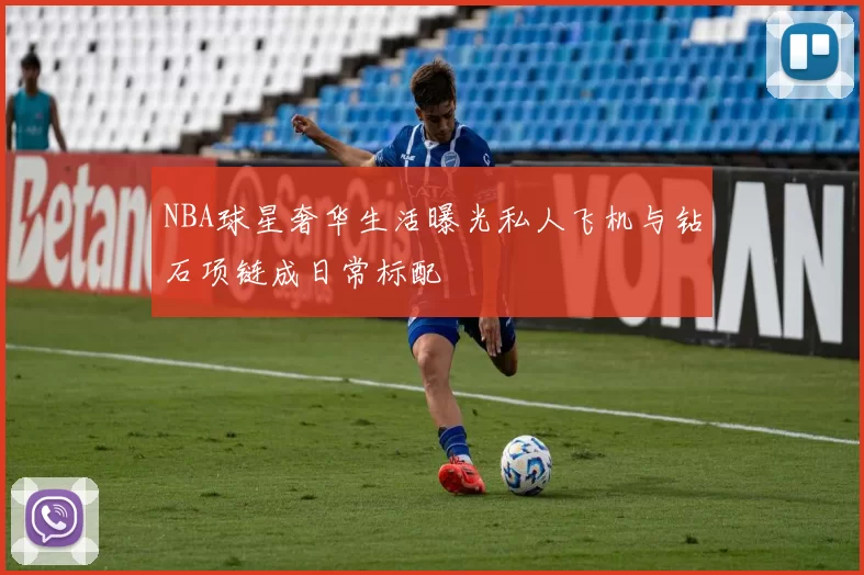 NBA球星奢华生活曝光私人飞机与钻石项链成日常标配