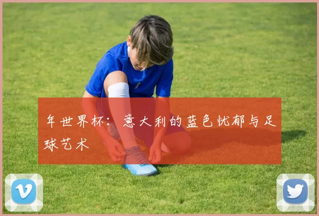 年世界杯:意大利的蓝色忧郁与足球艺术