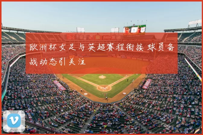 欧洲杯女足与英超赛程衔接 球员备战动态引关注