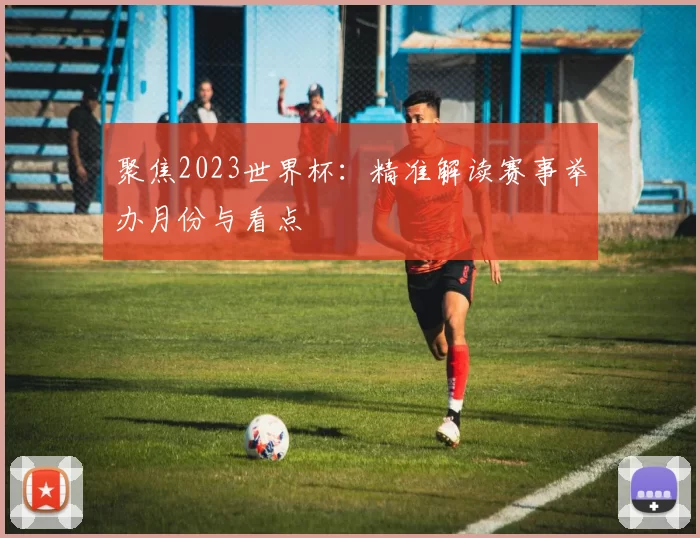 聚焦2023世界杯:精准解读赛事举办月份与看点