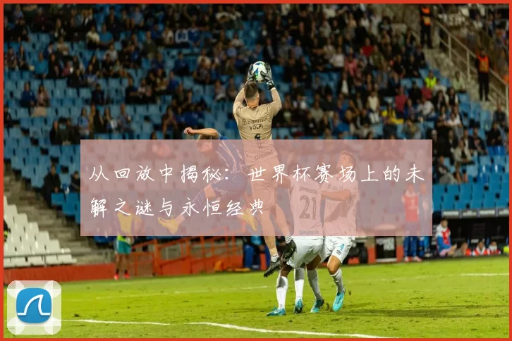 从回放中揭秘:世界杯赛场上的未解之谜与永恒经典