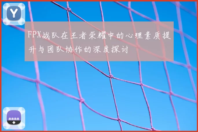 FPX战队在王者荣耀中的心理素质提升与团队协作的深度探讨