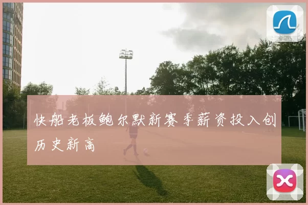 快船老板鲍尔默新赛季薪资投入创历史新高