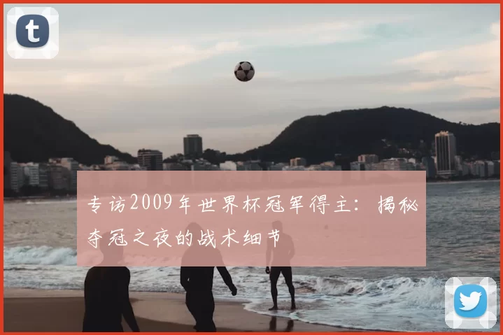 专访2009年世界杯冠军得主:揭秘夺冠之夜的战术细节