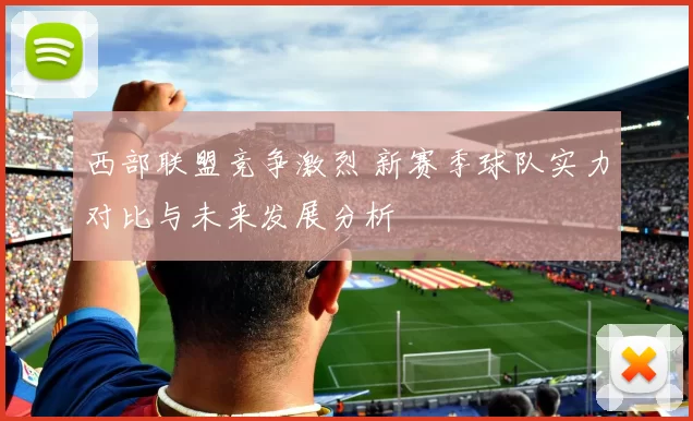 西部联盟竞争激烈 新赛季球队实力对比与未来发展分析