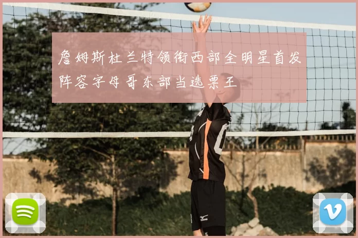 詹姆斯杜兰特领衔西部全明星首发阵容字母哥东部当选票王