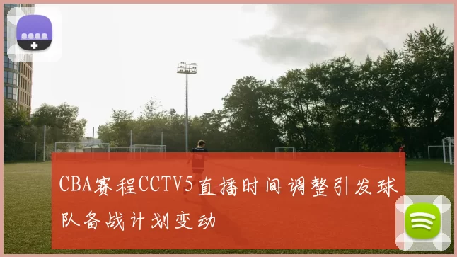 CBA赛程CCTV5直播时间调整引发球队备战计划变动