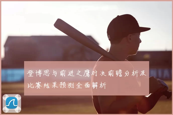 登博思与前进之鹰对决前瞻分析及比赛结果预测全面解析