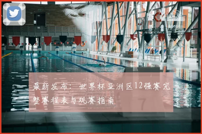 最新发布：世界杯亚洲区12强赛完整赛程表与观赛指南