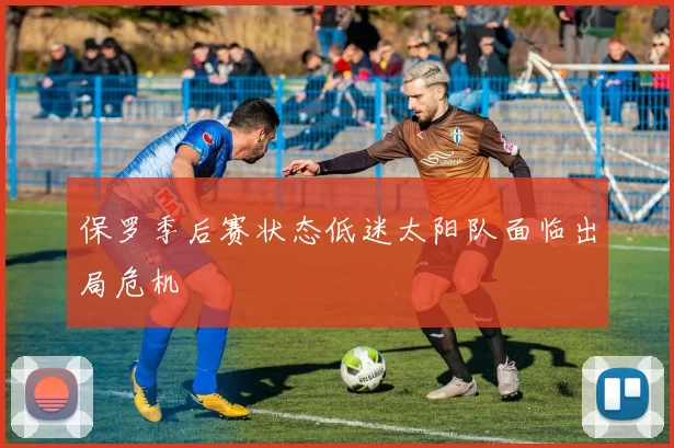 保罗季后赛状态低迷太阳队面临出局危机