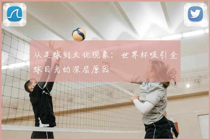 从足球到文化现象：世界杯吸引全球目光的深层原因
