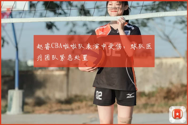 赵睿CBA啦啦队表演中受伤，球队医疗团队紧急处置