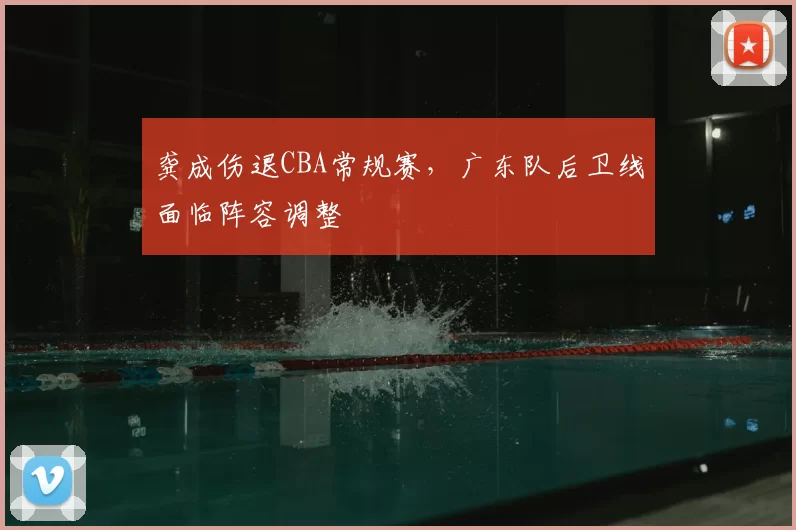 龚成伤退CBA常规赛,广东队后卫线面临阵容调整