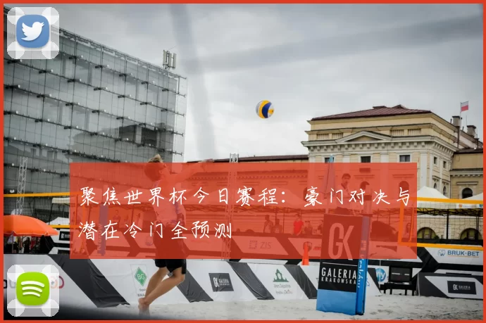 聚焦世界杯今日赛程:豪门对决与潜在冷门全预测