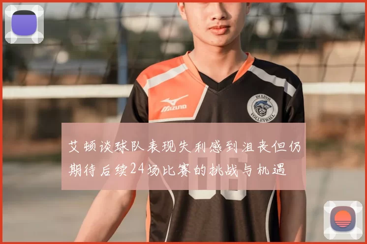 艾顿谈球队表现失利感到沮丧但仍期待后续24场比赛的挑战与机遇