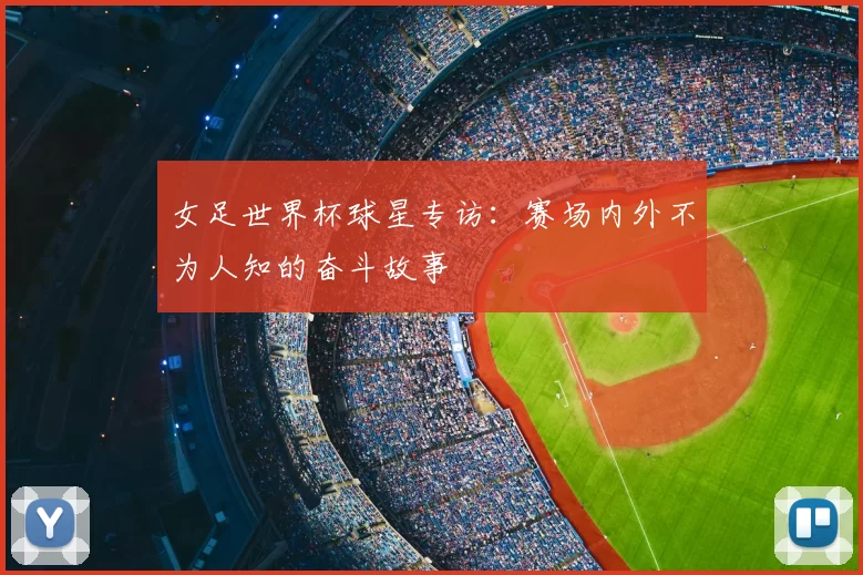 女足世界杯球星专访:赛场内外不为人知的奋斗故事