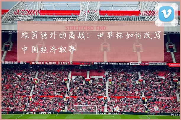 绿茵场外的商战:世界杯如何改写中国经济叙事