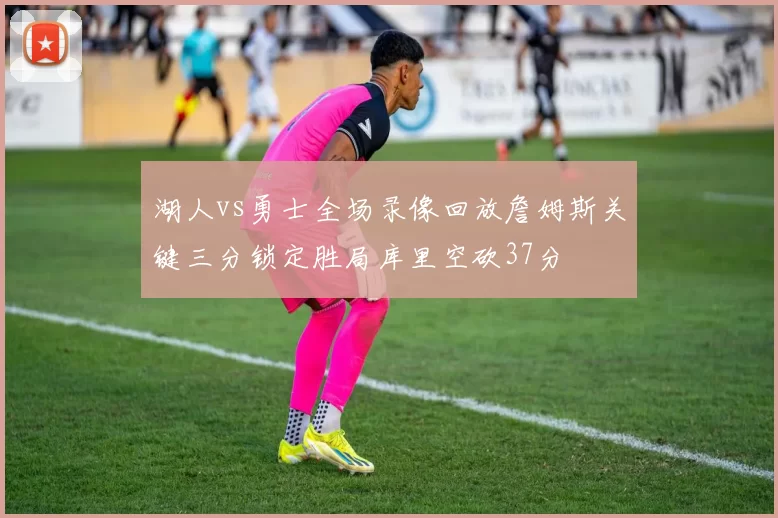 湖人vs勇士全场录像回放詹姆斯关键三分锁定胜局库里空砍37分