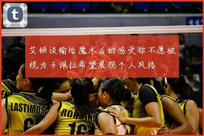 艾顿谈输给魔术后的感受称不愿被视为卡佩拉希望展现个人风格
