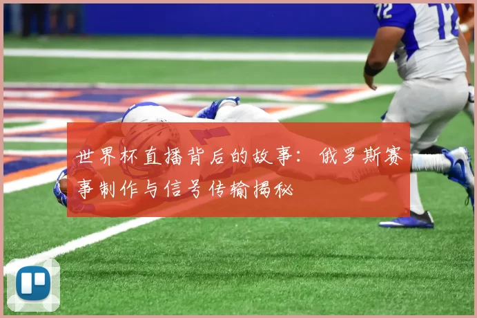 世界杯直播背后的故事:俄罗斯赛事制作与信号传输揭秘