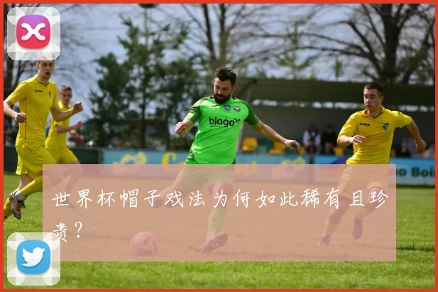 世界杯帽子戏法为何如此稀有且珍贵?