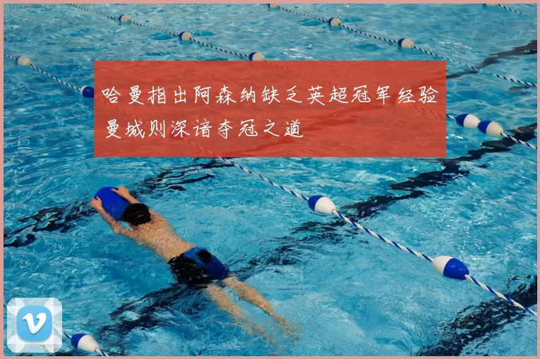 哈曼指出阿森纳缺乏英超冠军经验曼城则深谙夺冠之道