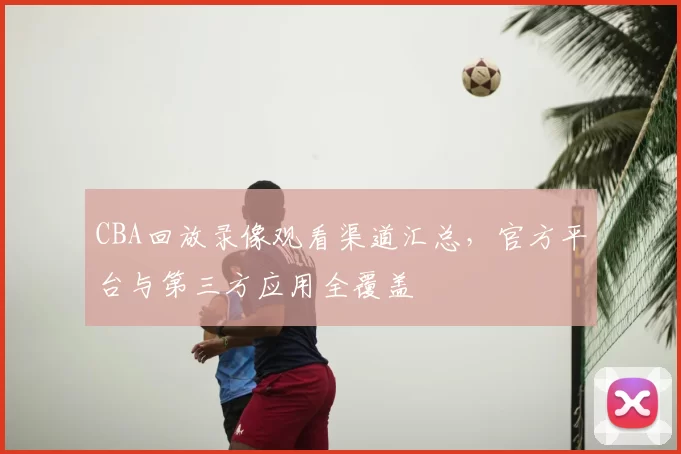 CBA回放录像观看渠道汇总,官方平台与第三方应用全覆盖
