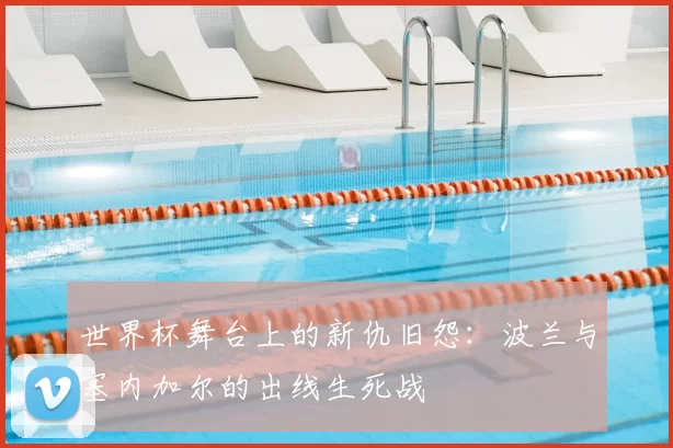 世界杯舞台上的新仇旧怨:波兰与塞内加尔的出线生死战