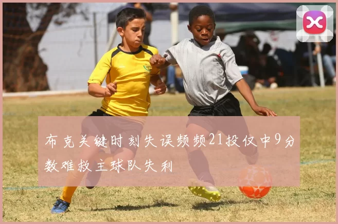 布克关键时刻失误频频21投仅中9分数难救主球队失利