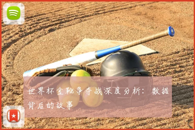世界杯金靴争夺战深度分析:数据背后的故事
