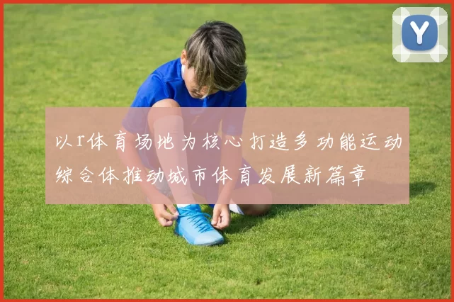 以r体育场地为核心打造多功能运动综合体推动城市体育发展新篇章