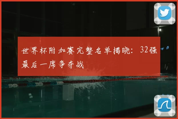 世界杯附加赛完整名单揭晓:32强最后一席争夺战