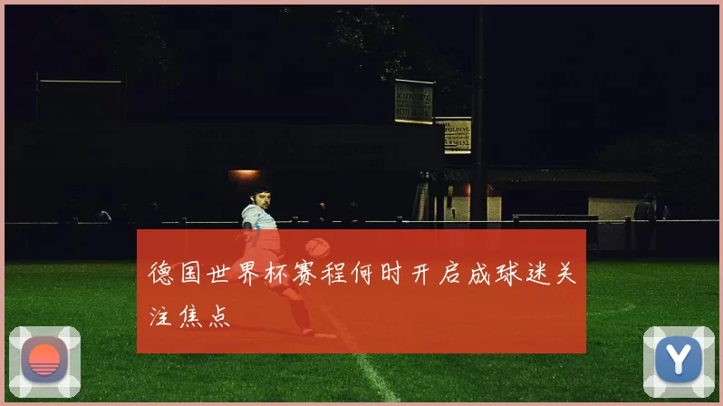 德国世界杯赛程何时开启成球迷关注焦点