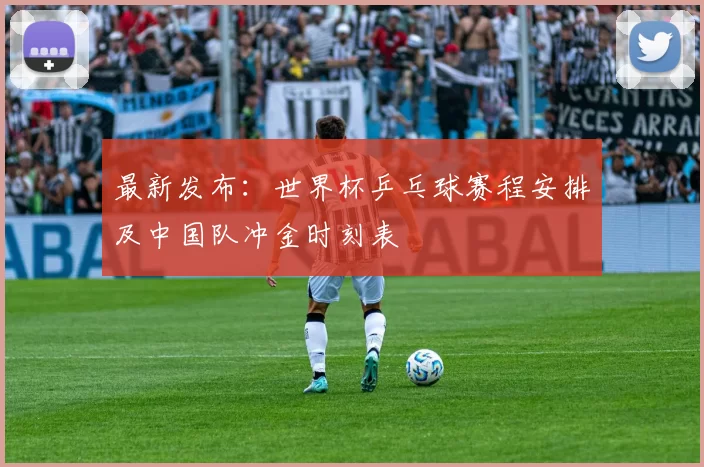 最新发布：世界杯乒乓球赛程安排及中国队冲金时刻表