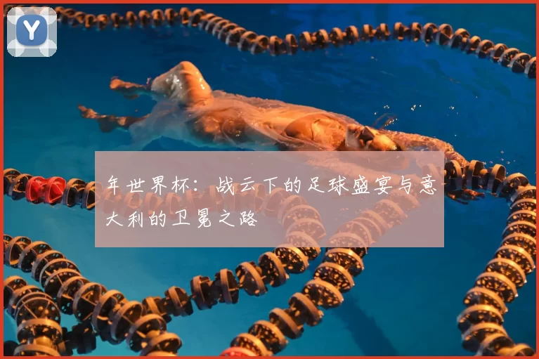 年世界杯：战云下的足球盛宴与意大利的卫冕之路