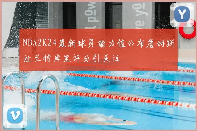 NBA2K24最新球员能力值公布詹姆斯杜兰特库里评分引关注