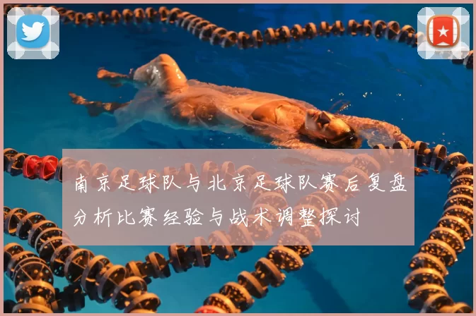 南京足球队与北京足球队赛后复盘分析比赛经验与战术调整探讨