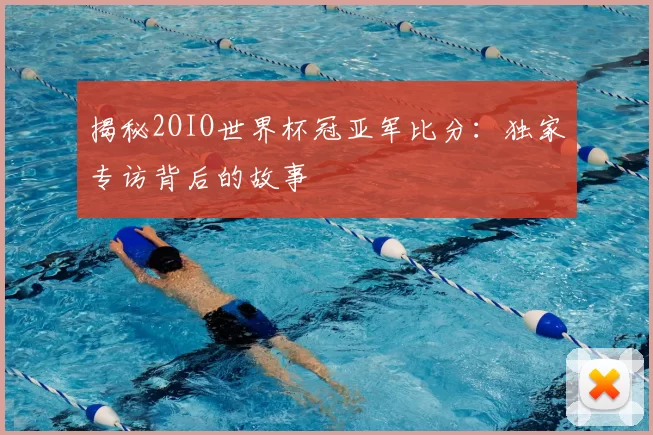 揭秘2OIO世界杯冠亚军比分：独家专访背后的故事