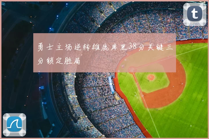 勇士主场逆转雄鹿库里38分关键三分锁定胜局
