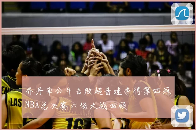 乔丹率公牛击败超音速夺得第四冠NBA总决赛六场大战回顾