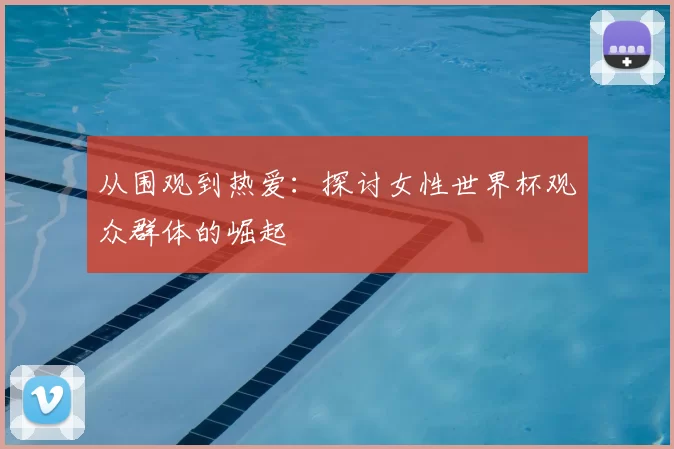 从围观到热爱:探讨女性世界杯观众群体的崛起