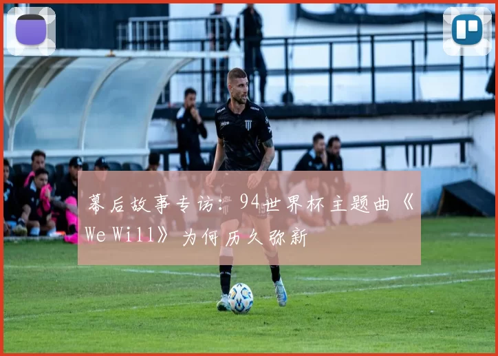 幕后故事专访:94世界杯主题曲《We Will》为何历久弥新