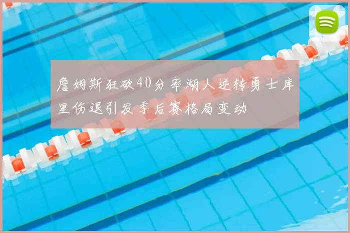 詹姆斯狂砍40分率湖人逆转勇士库里伤退引发季后赛格局变动