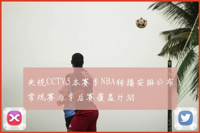 央视CCTV5本赛季NBA转播安排公布常规赛与季后赛覆盖计划