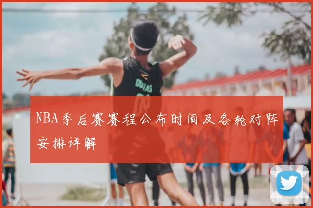 NBA季后赛赛程公布时间及各轮对阵安排详解