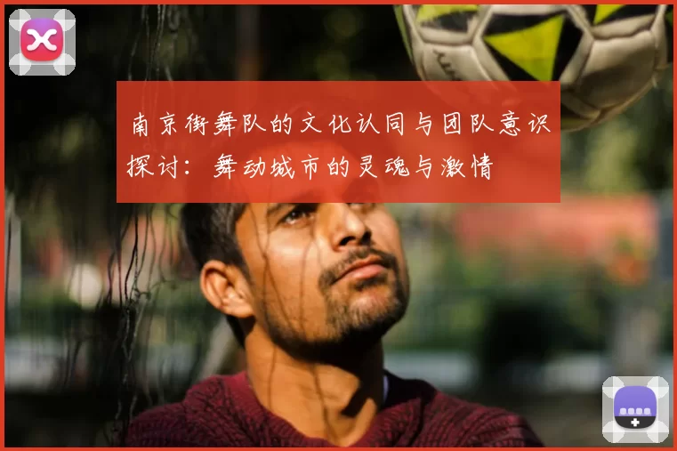 南京街舞队的文化认同与团队意识探讨:舞动城市的灵魂与激情