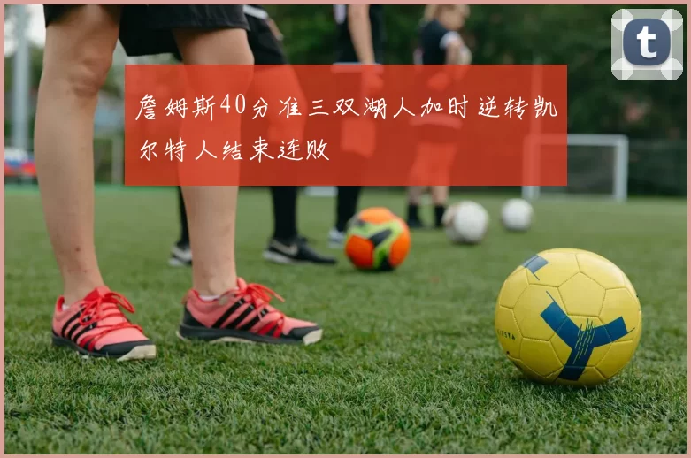 詹姆斯40分准三双湖人加时逆转凯尔特人结束连败