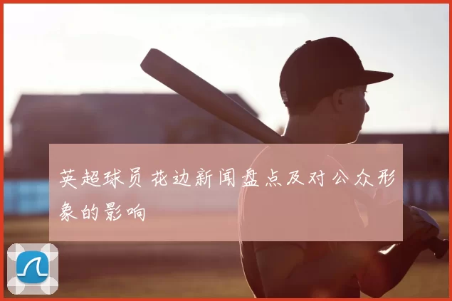 英超球员花边新闻盘点及对公众形象的影响