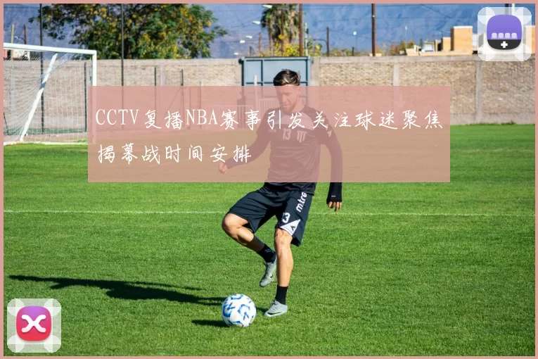 CCTV复播NBA赛事引发关注球迷聚焦揭幕战时间安排